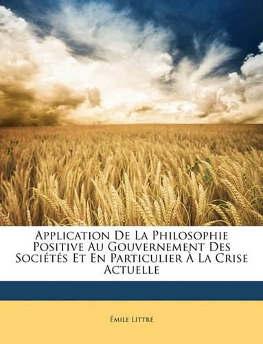 Application de La Philosophie Positive Au Gouvernement Des Socits Et En Particulier La Crise Actuelle