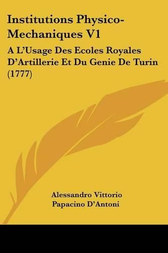 Cover image for Institutions Physico-Mechaniques V1: A L'Usage Des Ecoles Royales D'Artillerie Et Du Genie De Turin (1777)