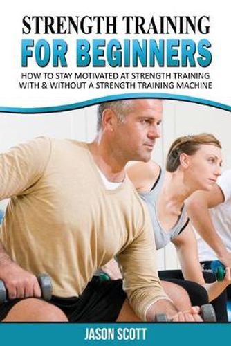 Strength Training for Beginners: A Start Up Guide to Getting in Shape Easily Now!