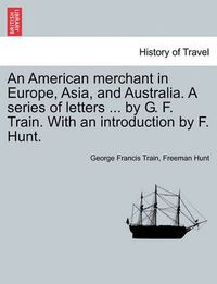 Cover image for An American Merchant in Europe, Asia, and Australia. a Series of Letters ... by G. F. Train. with an Introduction by F. Hunt.