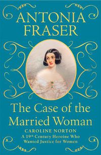 Cover image for The Case of the Married Woman: Caroline Norton: A 19th Century Heroine Who Wanted Justice for Women