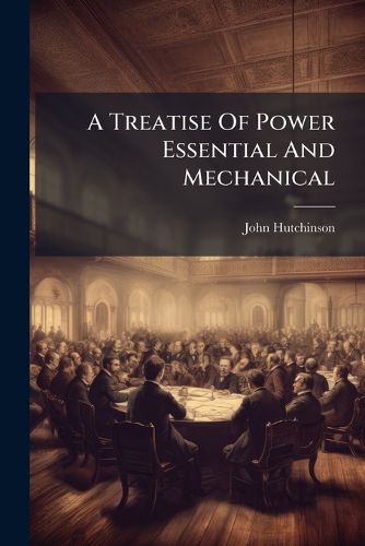Cover image for A Treatise of Power Essential and Mechanical: Wherein the Original, and That Part of Religion Which Now Is Natural, Is Stated