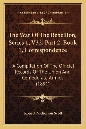 The War of the Rebellion, Series 1, V32, Part 2, Book 1, Correspondence: A Compilation of the Official Records of the Union and Confederate Armies (1891)