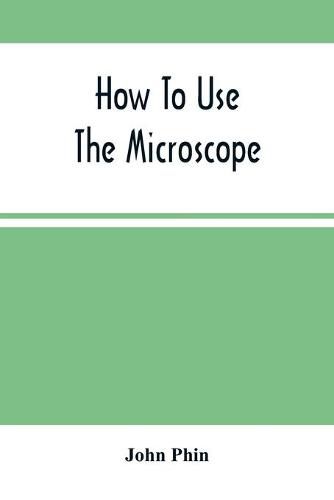 How To Use The Microscope; Being Practical Hints On The Selection And Use Of That Instrument, Intended For Beginners