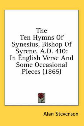 The Ten Hymns of Synesius, Bishop of Syrene, A.D. 410: In English Verse and Some Occasional Pieces (1865)