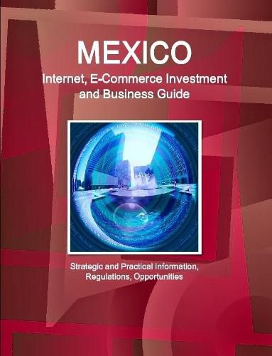 Cover image for Mexico Internet, E-Commerce Investment and Business Guide - Strategic and Practical Information, Regulations, Opportunities