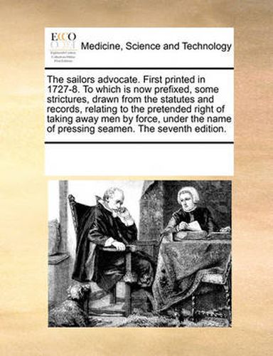 Cover image for The Sailors Advocate. First Printed in 1727-8. to Which Is Now Prefixed, Some Strictures, Drawn from the Statutes and Records, Relating to the Pretended Right of Taking Away Men by Force, Under the Name of Pressing Seamen. the Seventh Edition.