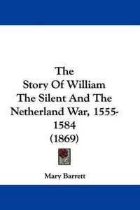 Cover image for The Story of William the Silent and the Netherland War, 1555-1584 (1869)