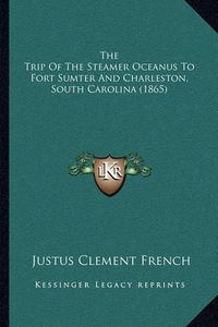 Cover image for The Trip of the Steamer Oceanus to Fort Sumter and Charleston, South Carolina (1865)