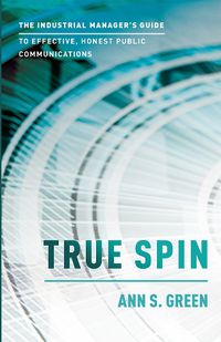 Cover image for True Spin: The Industrial Manager's Guide to Effective, Honest Public Communication