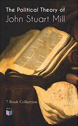 Cover image for The Political Theory of John Stuart Mill: 7 Book Collection: Considerations on Representative Government, England and Ireland, Speech In Favor of Capital Punishment, The Contest in America, Thoughts on Parliamentary Reform & More