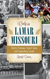 Cover image for Only in Lamar, Missouri: Harry Truman, Wyatt Earp and Legendary Locals