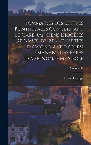 Cover image for Sommaires des lettres pontificales concernant le Gard (anciens dioceses de Nimes, d'Uzes et parties d'Avignon et d'Arles) emanant des papes d'Avignon, 14me siecle; Volume 01