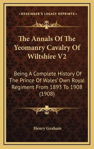 The Annals of the Yeomanry Cavalry of Wiltshire V2: Being a Complete History of the Prince of Wales' Own Royal Regiment from 1893 to 1908 (1908)