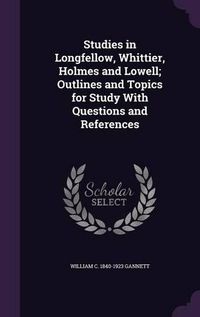 Cover image for Studies in Longfellow, Whittier, Holmes and Lowell; Outlines and Topics for Study with Questions and References