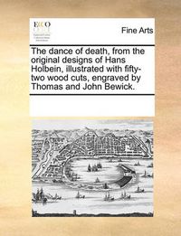 Cover image for The Dance of Death, from the Original Designs of Hans Holbein, Illustrated with Fifty-Two Wood Cuts, Engraved by Thomas and John Bewick.