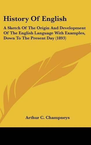 Cover image for History of English: A Sketch of the Origin and Development of the English Language with Examples, Down to the Present Day (1893)