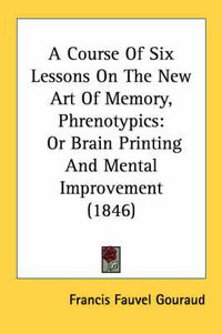 Cover image for A Course of Six Lessons on the New Art of Memory, Phrenotypics: Or Brain Printing and Mental Improvement (1846)