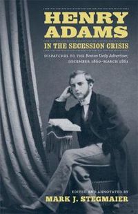 Cover image for Henry Adams in the Secession Crisis: Dispatches to the Boston Daily Advertiser, December 1860-March 1861