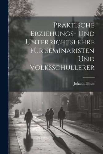 Praktische Erziehungs- und Unterrichtslehre fuer Seminaristen und Volksschullerer