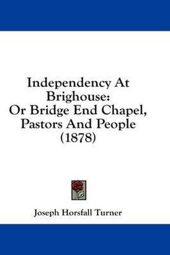 Cover image for Independency at Brighouse: Or Bridge End Chapel, Pastors and People (1878)