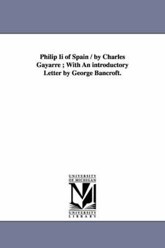 Cover image for Philip Ii of Spain / by Charles Gayarre; With An introductory Letter by George Bancroft.