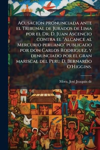 Cover image for Acusacion Pronunciada Ante El Tribunal de Jurados de Lima Por El Dr. D. Juan Ascencio Contra El  Alcance Al Mercurio Peruano  Publicado Por Don Carlos Rodriguez, y Denunciado Por El Gran Mariscal del Peru D. Bernardo O'Higgins.
