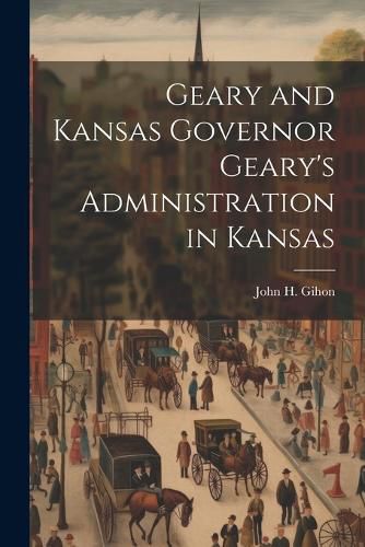 Cover image for Geary and Kansas Governor Geary's Administration in Kansas