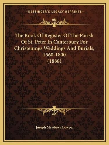 The Book of Register of the Parish of St. Peter in Canterbury for Christenings Weddings and Burials, 1560-1800 (1888)