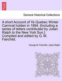 Cover image for A Short Account of Ye Quebec Winter Carnival Holden in 1894. [Including a Series of Letters Contributed by Julian Ralph to the New York Sun.] Compiled and Edited by G. M. Fairchild.
