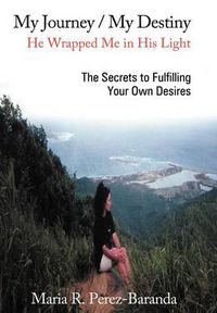 Cover image for My Journey / My Destiny He Wrapped Me in His Light: The Secrets to Fulfilling Your Own Desires