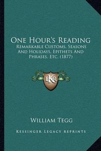 Cover image for One Hour's Reading: Remarkable Customs, Seasons and Holidays, Epithets and Phrases, Etc. (1877)