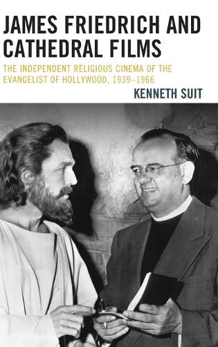 Cover image for James Friedrich and Cathedral Films: The Independent Religious Cinema of the Evangelist of Hollywood, 1939-1966