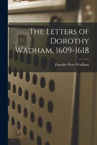 Cover image for The Letters of Dorothy Wadham, 1609-1618