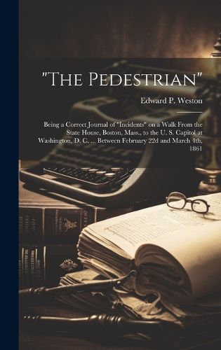 Cover image for "The Pedestrian"; Being a Correct Journal of "incidents" on a Walk From the State House, Boston, Mass., to the U. S. Capitol at Washington, D. C. ... Between February 22d and March 4th, 1861