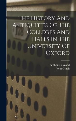 The History And Antiquities Of The Colleges And Halls In The University Of Oxford