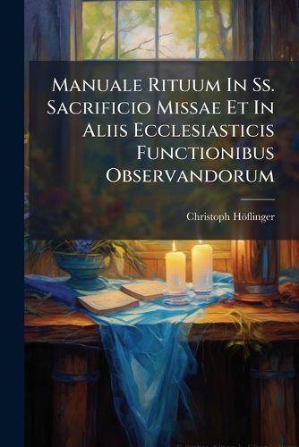 Cover image for Manuale Rituum in SS. Sacrificio Missae Et in Aliis Ecclesiasticis Functionibus Observandorum: In Usum Neosacerdotum: Ex Rubricis, S. Rit. Congr. Decretis AC Probatissimis Rubricistis