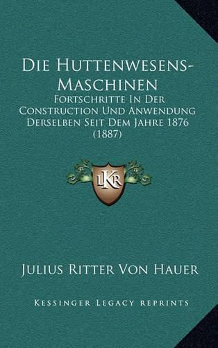 Cover image for Die Huttenwesens-Maschinen: Fortschritte in Der Construction Und Anwendung Derselben Seit Dem Jahre 1876 (1887)