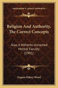 Cover image for Religion and Authority, the Correct Concepts: Also, a Hitherto Unnamed Mental Faculty (1901)