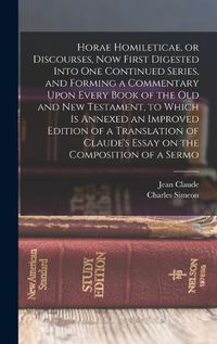 Cover image for Horae Homileticae, or Discourses, now First Digested Into one Continued Series, and Forming a Commentary Upon Every Book of the Old and New Testament, to Which is Annexed an Improved Edition of a Translation of Claude's Essay on the Composition of a Sermo