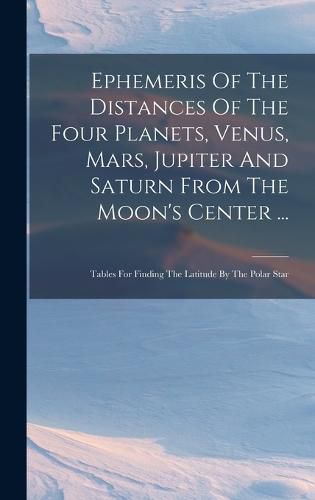 Cover image for Ephemeris Of The Distances Of The Four Planets, Venus, Mars, Jupiter And Saturn From The Moon's Center ...