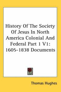 Cover image for History of the Society of Jesus in North America Colonial and Federal Part 1 V1: 1605-1838 Documents