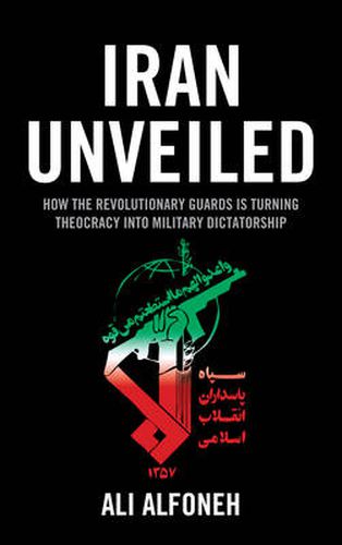 Cover image for Iran Unveiled: How the Revolutionary Guards Is Transforming Iran from Theocracy into Military Dictatorship