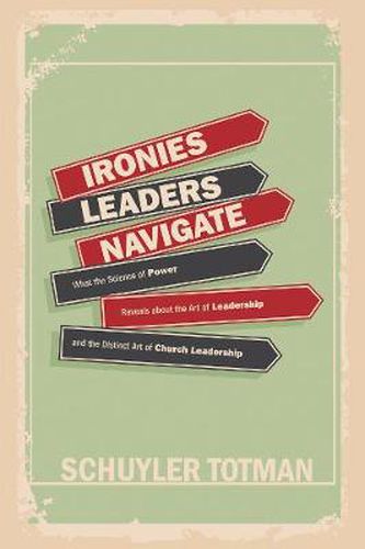 Cover image for Ironies Leaders Navigate: What the Science of Power Reveals about the Art of Leadership and the Distinct Art of Church Leadership