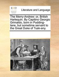 Cover image for The Merry-Andrew: Or, British Harlequin. by Capitino Georgio Grimaldo, Born in Pudding-Lane, But Sometime Servant to the Great Duke of Tusk-Any.