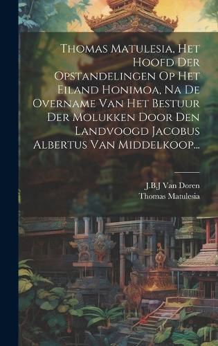 Cover image for Thomas Matulesia, Het Hoofd Der Opstandelingen Op Het Eiland Honimoa, Na De Overname Van Het Bestuur Der Molukken Door Den Landvoogd Jacobus Albertus Van Middelkoop...