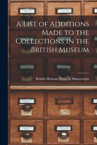 Cover image for A List of Additions Made to the Collections in the British Museum