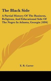 Cover image for The Black Side: A Partial History of the Business, Religious, and Educational Side of the Negro in Atlanta, Georgia (1894)