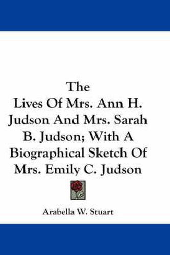 Cover image for The Lives of Mrs. Ann H. Judson and Mrs. Sarah B. Judson; With a Biographical Sketch of Mrs. Emily C. Judson