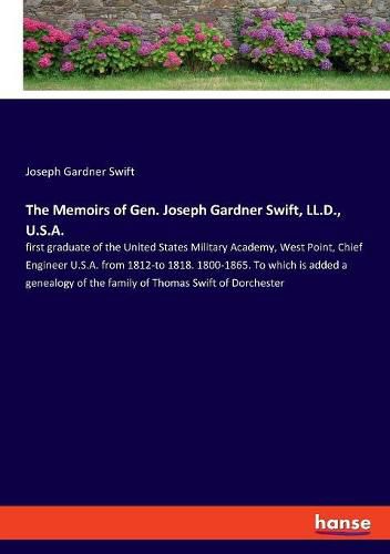 The Memoirs of Gen. Joseph Gardner Swift, LL.D., U.S.A.: first graduate of the United States Military Academy, West Point, Chief Engineer U.S.A. from 1812-to 1818. 1800-1865. To which is added a genealogy of the family of Thomas Swift of Dorchester